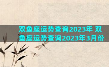 双鱼座运势查询2023年 双鱼座运势查询2023年3月份